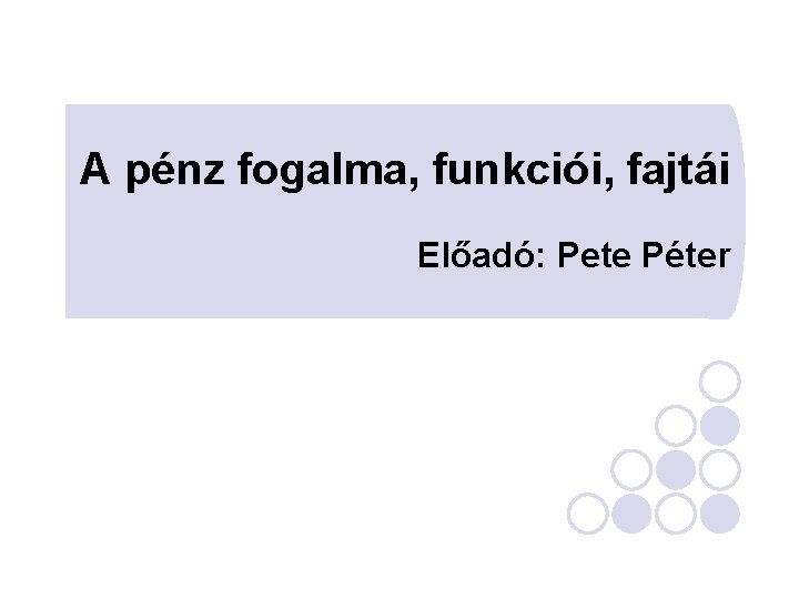A pénz fogalma, funkciói, fajtái Előadó: Pete Péter A pénz fogalma, funkciói, fajtái Előadó: Pete Péter