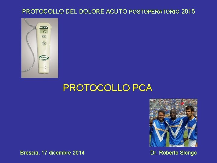 PROTOCOLLO DEL DOLORE ACUTO POSTOPERATORIO 2015 PROTOCOLLO PCA Brescia, 17 dicembre 2014 Dr. Roberto