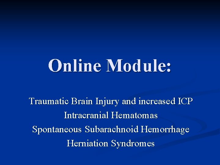 Online Module: Traumatic Brain Injury and increased ICP Intracranial Hematomas Spontaneous Subarachnoid Hemorrhage Herniation