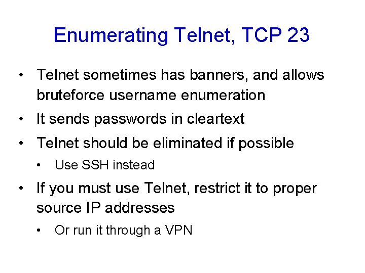 Enumerating Telnet, TCP 23 • Telnet sometimes has banners, and allows bruteforce username enumeration