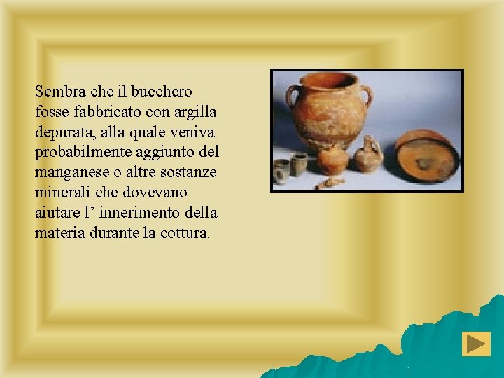 Sembra che il bucchero fosse fabbricato con argilla depurata, alla quale veniva probabilmente aggiunto Sembra che il bucchero fosse fabbricato con argilla depurata, alla quale veniva probabilmente aggiunto