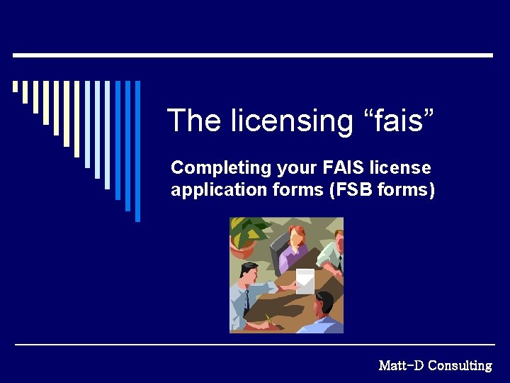 The licensing “fais” Completing your FAIS license application forms (FSB forms) Matt-D Consulting 