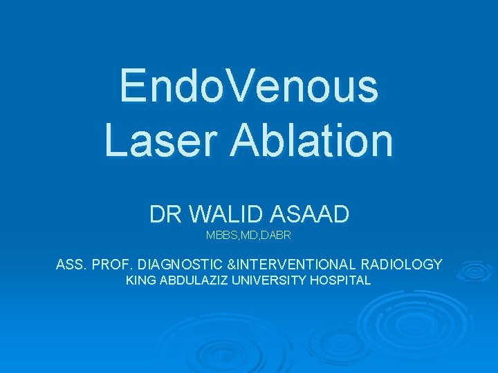 Endo. Venous Laser Ablation DR WALID ASAAD MBBS, MD, DABR ASS. PROF. DIAGNOSTIC &INTERVENTIONAL