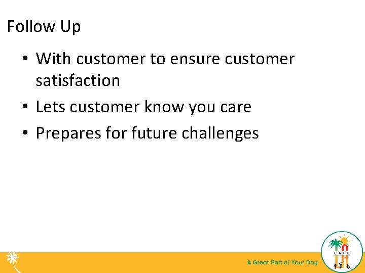 Follow Up • With customer to ensure customer satisfaction • Lets customer know you
