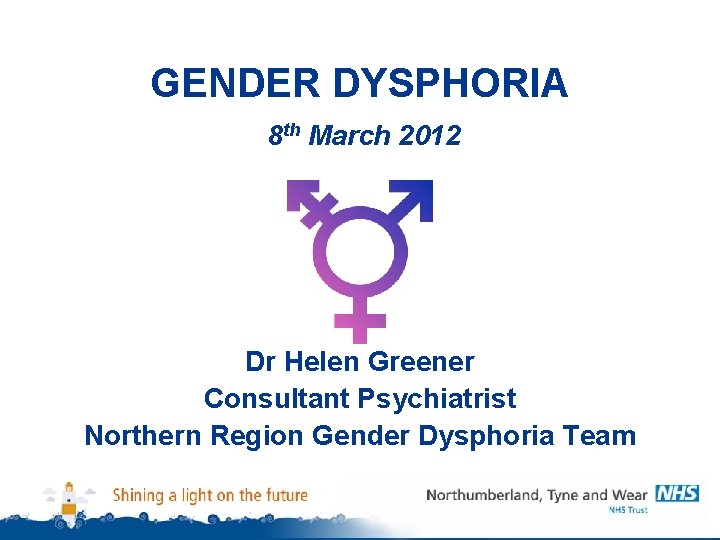 GENDER DYSPHORIA 8 th March 2012 Dr Helen Greener Consultant Psychiatrist Northern Region Gender