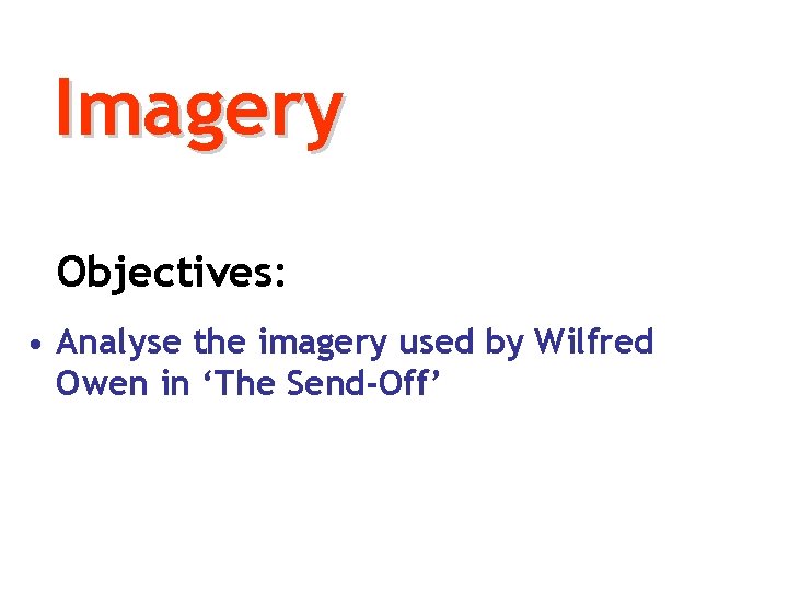 Imagery Objectives: • Analyse the imagery used by Wilfred Owen in ‘The Send-Off’ 