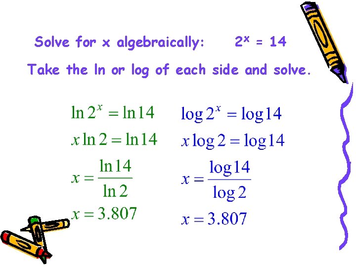 Solve for x algebraically: 2 x = 14 Take the ln or log of