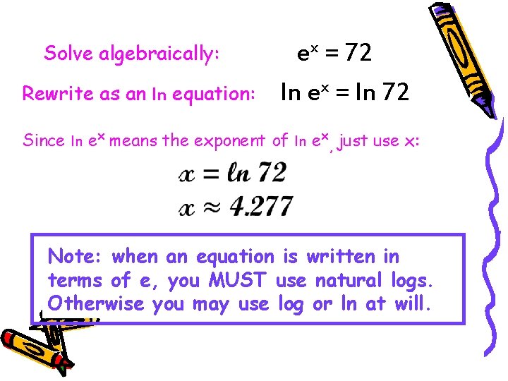 Solve algebraically: Rewrite as an ln equation: ex = 72 ln ex = ln