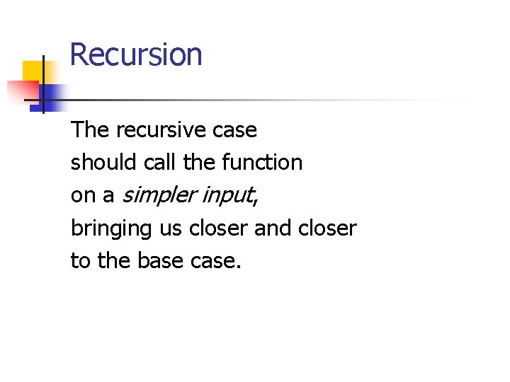 Recursion The recursive case should call the function on a simpler input, bringing us