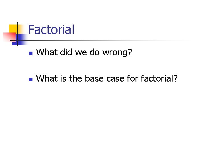 Factorial n What did we do wrong? n What is the base case for
