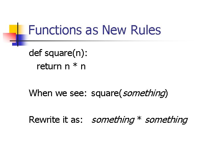 Functions as New Rules def square(n): return n * n When we see: square(something)