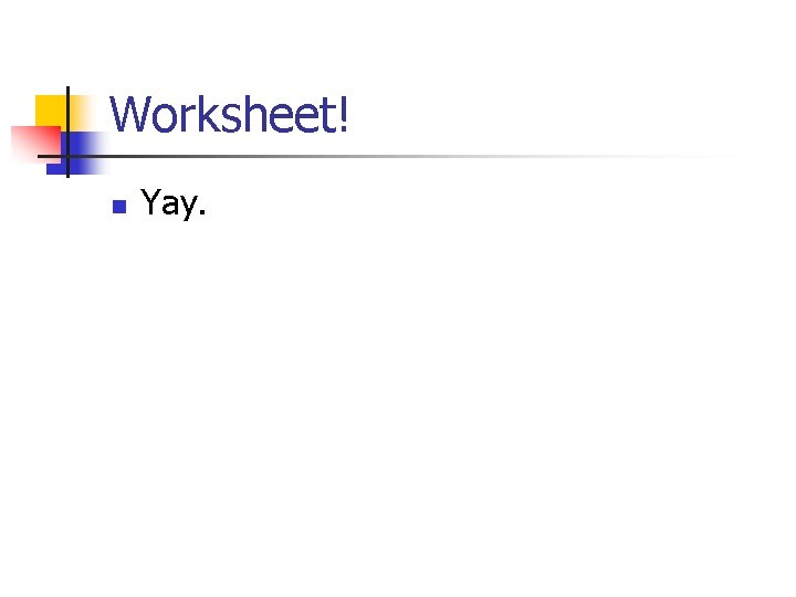 Worksheet! n Yay. 