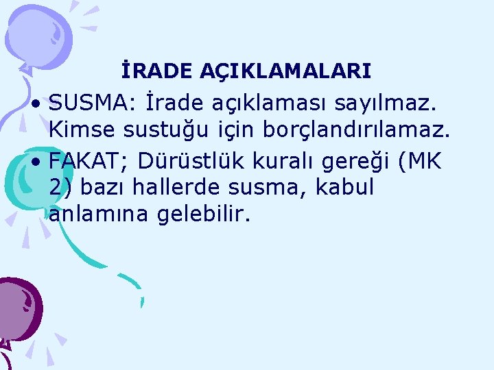 İRADE AÇIKLAMALARI • SUSMA: İrade açıklaması sayılmaz. Kimse sustuğu için borçlandırılamaz. • FAKAT; Dürüstlük