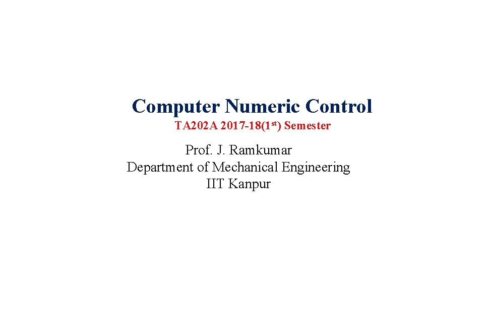 Computer Numeric Control TA 202 A 2017 -18(1 st) Semester Prof. J. Ramkumar Department
