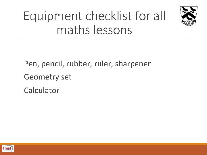 Equipment checklist for all maths lessons Pen, pencil, rubber, ruler, sharpener Geometry set Calculator