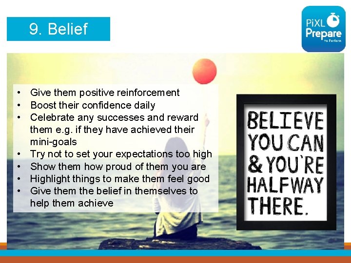 9. Belief • Give them positive reinforcement • Boost their confidence daily • Celebrate