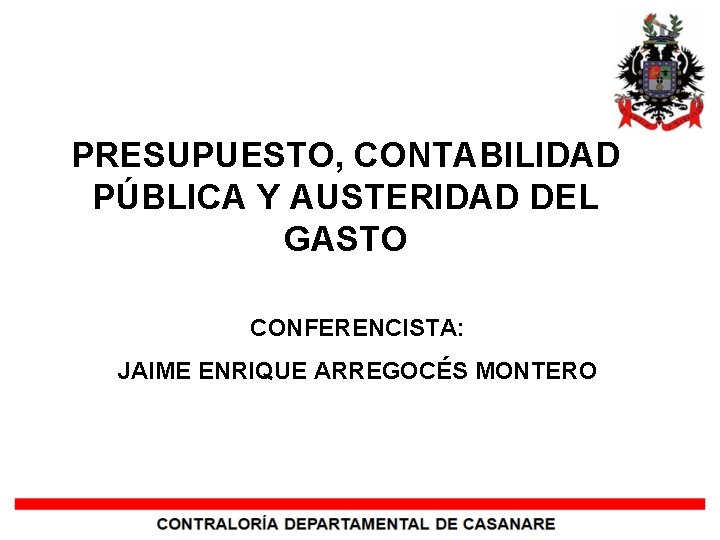 PRESUPUESTO, CONTABILIDAD PÚBLICA Y AUSTERIDAD DEL GASTO CONFERENCISTA: JAIME ENRIQUE ARREGOCÉS MONTERO 