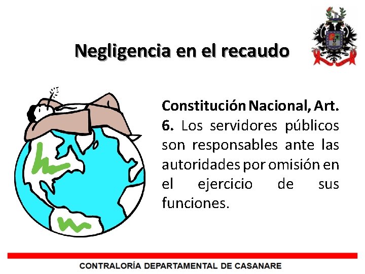Negligencia en el recaudo Constitución Nacional, Art. 6. Los servidores públicos son responsables ante