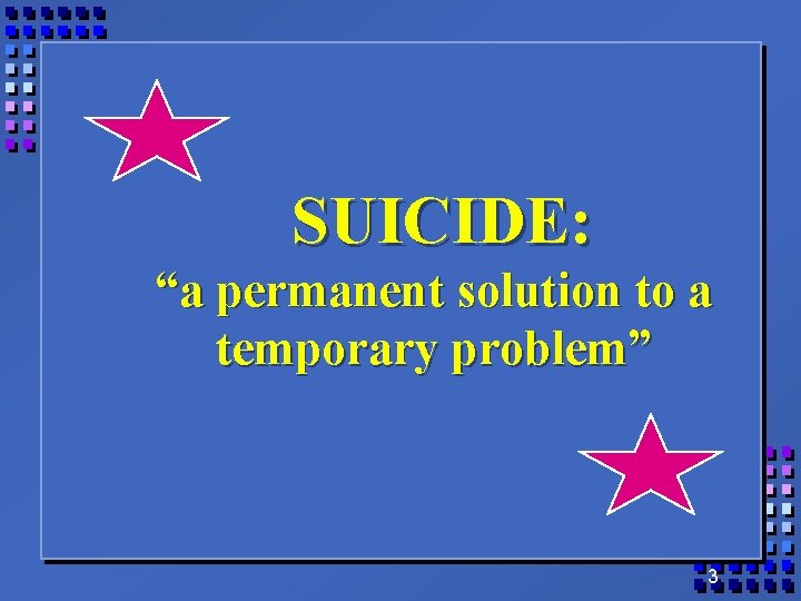 SUICIDE: “a permanent solution to a temporary problem” 3 