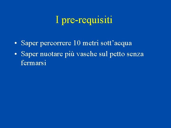 I pre-requisiti • Saper percorrere 10 metri sott’acqua • Saper nuotare più vasche sul