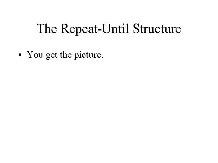 The Repeat-Until Structure • You get the picture. 