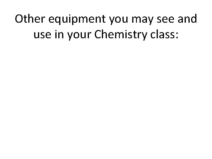 Other equipment you may see and use in your Chemistry class: 