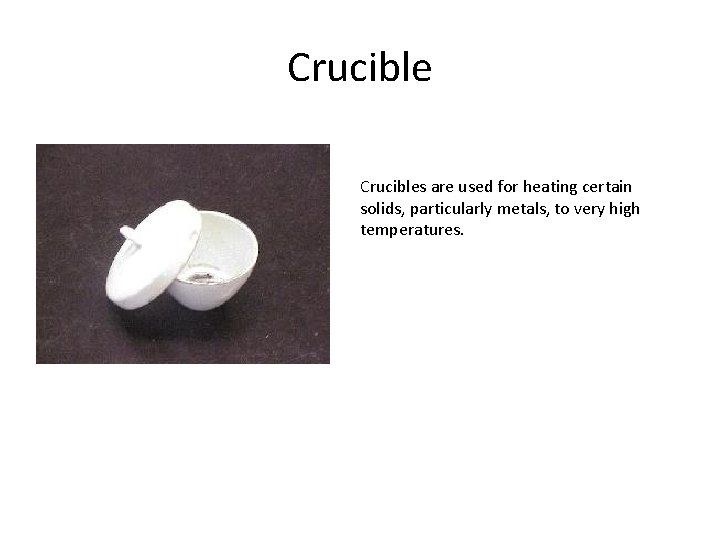 Crucibles are used for heating certain solids, particularly metals, to very high temperatures. 