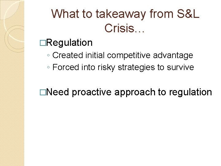 What to takeaway from S&L Crisis… �Regulation ◦ Created initial competitive advantage ◦ Forced