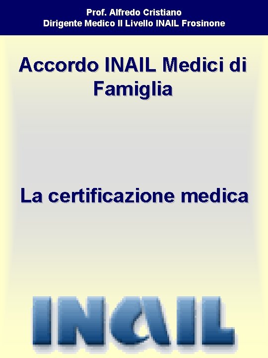 Prof. Alfredo Cristiano Dirigente Medico II Livello INAIL Frosinone Accordo INAIL Medici di Famiglia Prof. Alfredo Cristiano Dirigente Medico II Livello INAIL Frosinone Accordo INAIL Medici di Famiglia