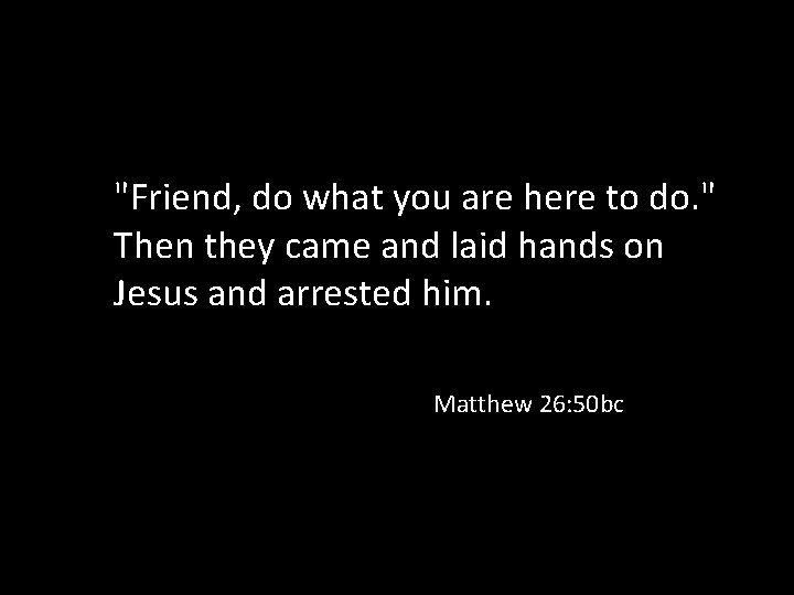 "Friend, do what you are here to do. " Then they came and laid