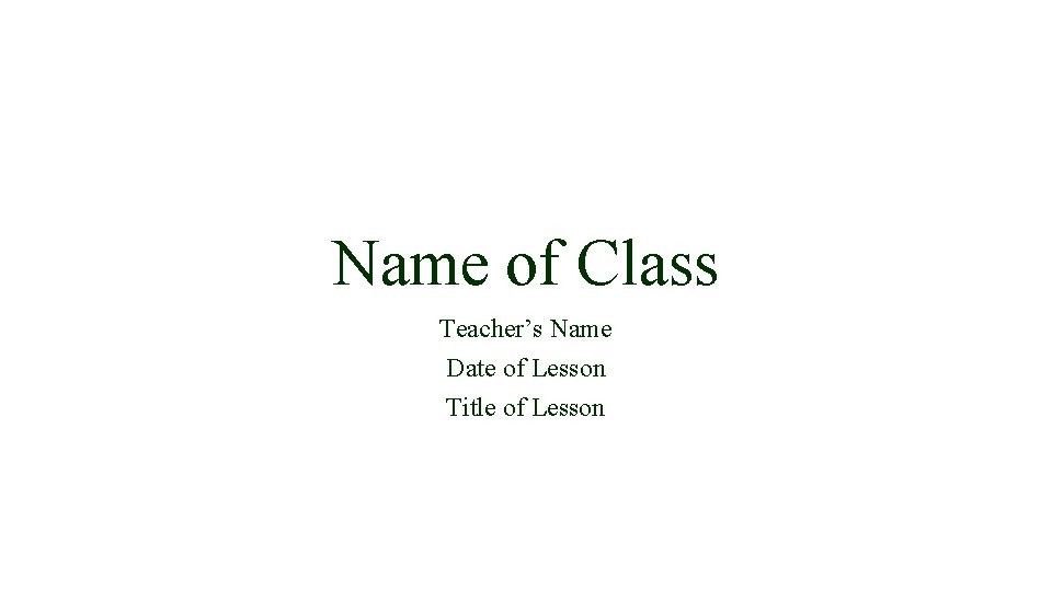 Name of Class Teacher’s Name Date of Lesson Title of Lesson 