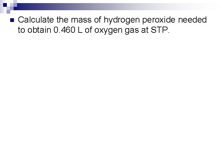 n Calculate the mass of hydrogen peroxide needed to obtain 0. 460 L of