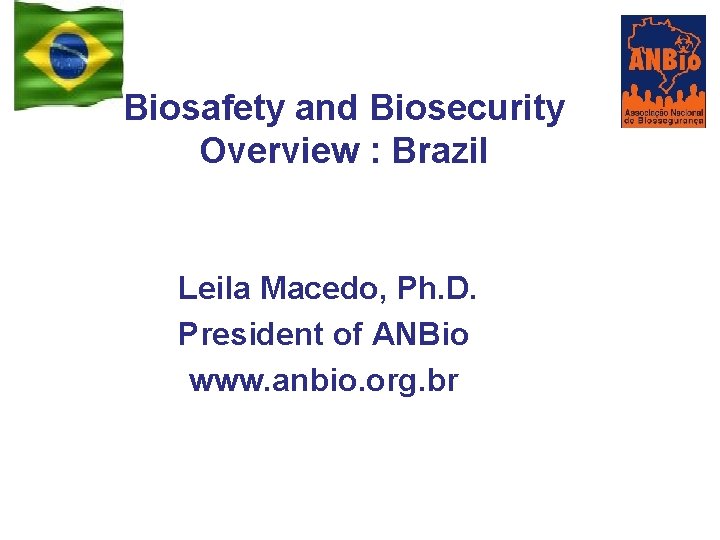 Biosafety and Biosecurity Overview : Brazil Leila Macedo, Ph. D. President of ANBio www.