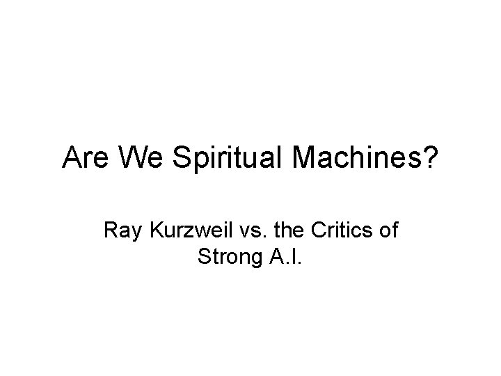 Are We Spiritual Machines? Ray Kurzweil vs. the Critics of Strong A. I. Are We Spiritual Machines? Ray Kurzweil vs. the Critics of Strong A. I.