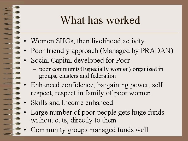 What has worked • Women SHGs, then livelihood activity • Poor friendly approach (Managed