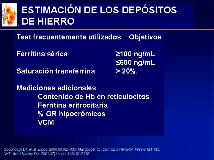 ESTIMACIÓN DE LOS DEPÓSITOS DE HIERRO Test frecuentemente utilizados Ferritina sérica Saturación transferrina Objetivos ESTIMACIÓN DE LOS DEPÓSITOS DE HIERRO Test frecuentemente utilizados Ferritina sérica Saturación transferrina Objetivos