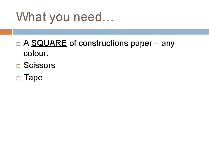 What you need… A SQUARE of constructions paper – any colour. Scissors Tape 