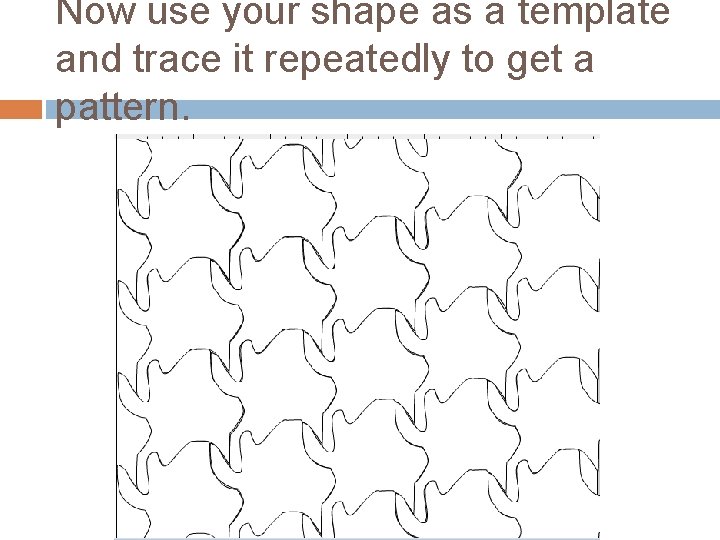 Now use your shape as a template and trace it repeatedly to get a