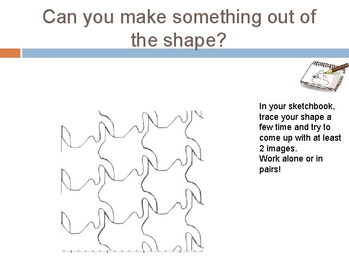 Can you make something out of the shape? In your sketchbook, trace your shape