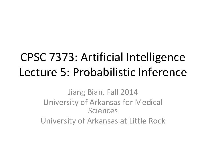CPSC 7373: Artificial Intelligence Lecture 5: Probabilistic Inference Jiang Bian, Fall 2014 University of
