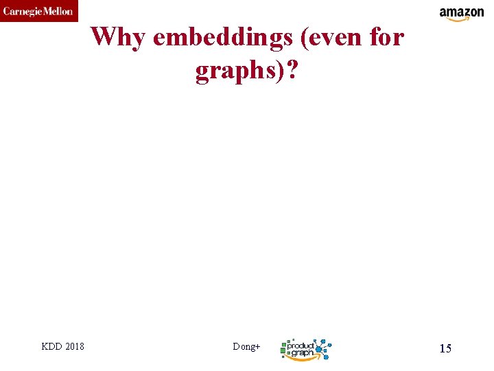 CMU SCS Why embeddings (even for graphs)? KDD 2018 Dong+ 15 