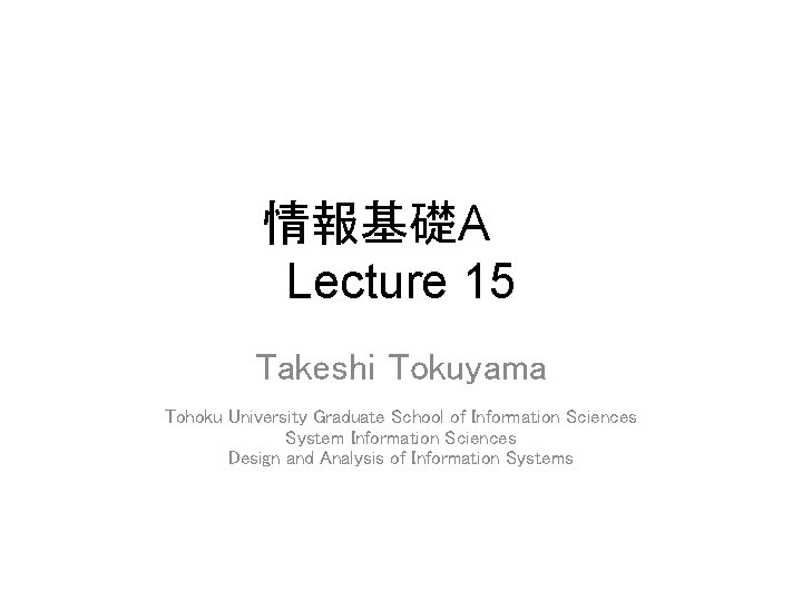 情報基礎A　　 Lecture 15 Takeshi Tokuyama Tohoku University Graduate School of Information Sciences System Information