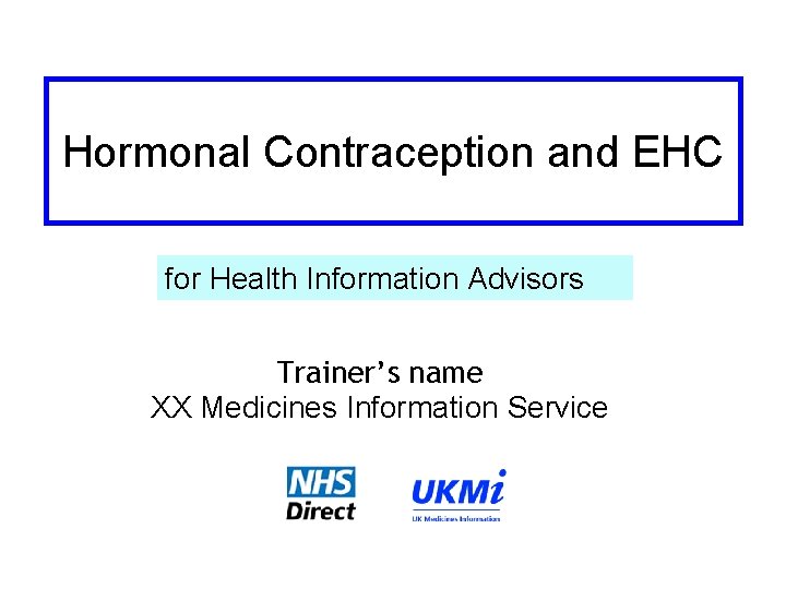 Hormonal Contraception and EHC for Health Information Advisors Trainer’s name XX Medicines Information Service