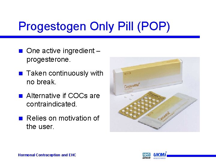 Progestogen Only Pill (POP) n One active ingredient – progesterone. n Taken continuously with