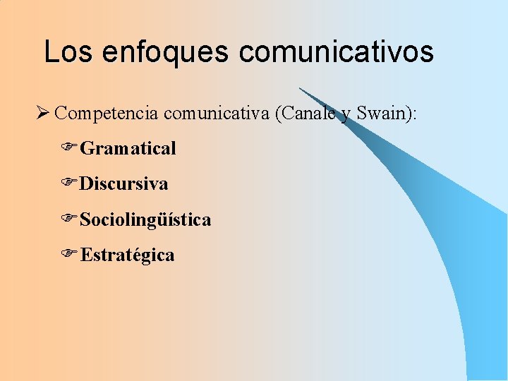 Los enfoques comunicativos Ø Competencia comunicativa (Canale y Swain): FGramatical FDiscursiva FSociolingüística FEstratégica 