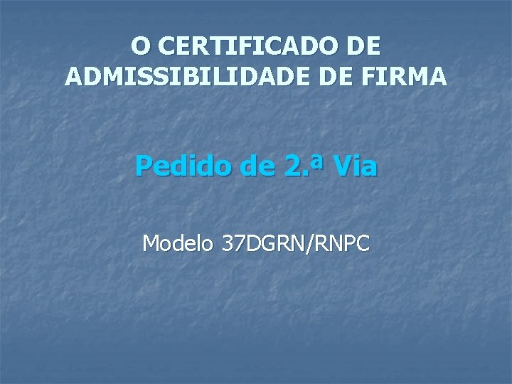 O CERTIFICADO DE ADMISSIBILIDADE DE FIRMA Pedido de 2. ª Via Modelo 37 DGRN/RNPC