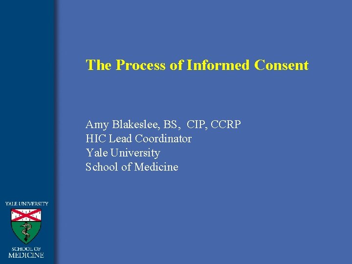 The Process of Informed Consent Amy Blakeslee, BS, CIP, CCRP HIC Lead Coordinator Yale