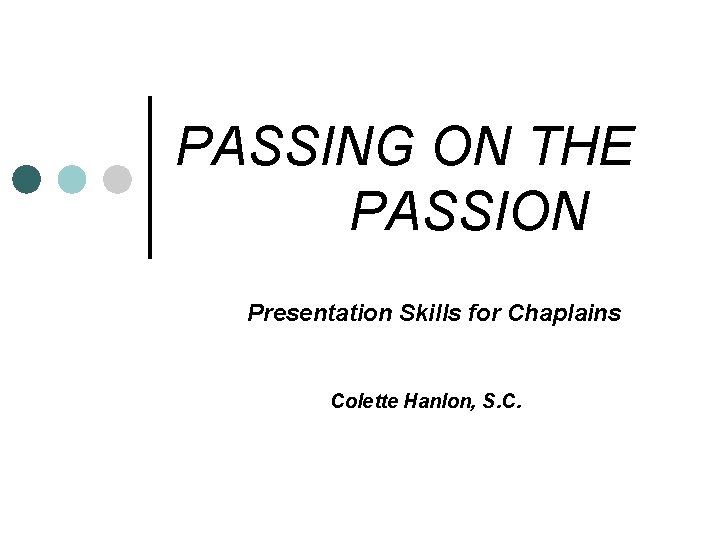 PASSING ON THE PASSION Presentation Skills for Chaplains Colette Hanlon, S. C. 