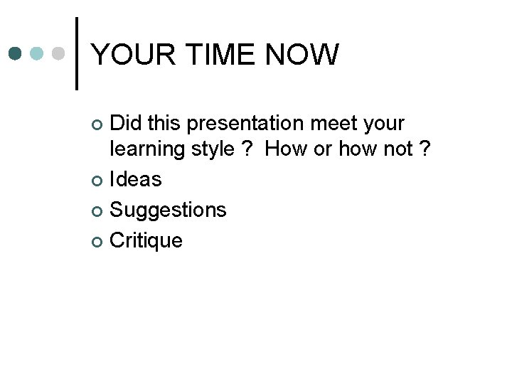 YOUR TIME NOW Did this presentation meet your learning style ? How or how