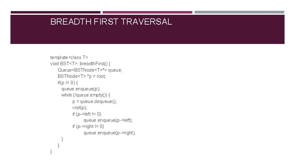 BREADTH FIRST TRAVERSAL template<class T> void BST<T>: : breadth. First() { Queue<BSTNode<T>*> queue; BSTNode<T>